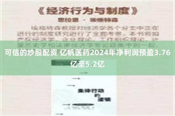 可信的炒股配资 亿帆医药2024年净利润预盈3.76亿至5.2亿