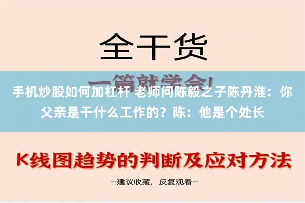 手机炒股如何加杠杆 老师问陈毅之子陈丹淮：你父亲是干什么工作的？陈：他是个处长