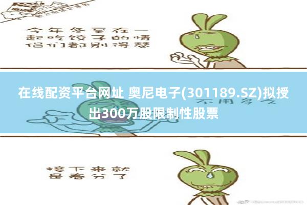 在线配资平台网址 奥尼电子(301189.SZ)拟授出300万股限制性股票